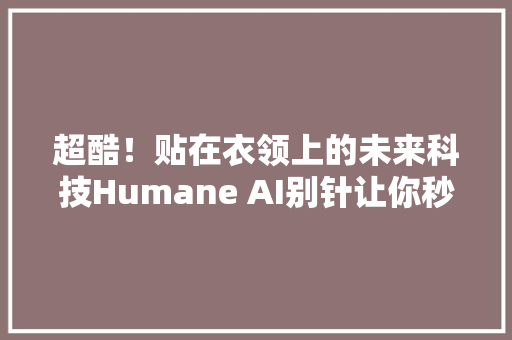 超酷！贴在衣领上的未来科技Humane AI别针让你秒变智能达人