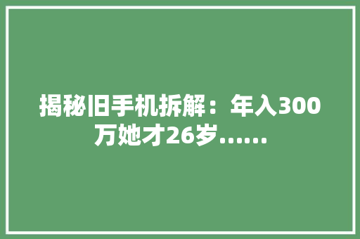 揭秘旧手机拆解：年入300万她才26岁…… 揭秘旧手机拆解：年入300万她才26岁…… 互联通信