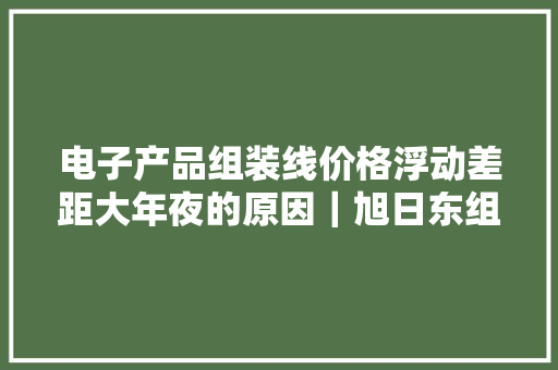 电子产品组装线价格浮动差距大年夜的原因｜旭日东组装分娩线
