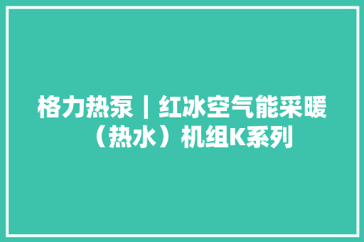 格力热泵｜红冰空气能采暖（热水）机组K系列 格力热泵｜红冰空气能采暖（热水）机组K系列 智能科技