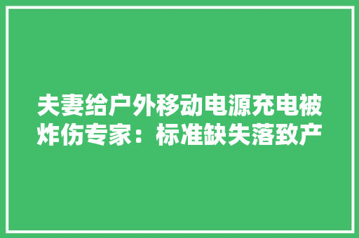 夫妻给户外移动电源充电被炸伤专家：标准缺失落致产品良莠不齐 夫妻给户外移动电源充电被炸伤专家：标准缺失落致产品良莠不齐 智能科技