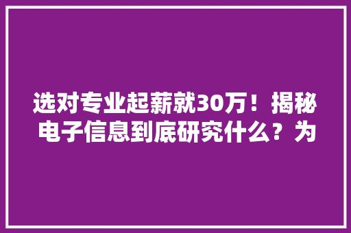 选对专业起薪就30万！揭秘电子信息到底研究什么？为何高薪？