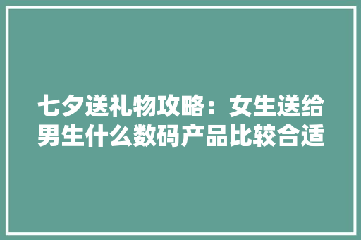 七夕送礼物攻略：女生送给男生什么数码产品比较合适？七... 七夕送礼物攻略：女生送给男生什么数码产品比较合适？七... 智能家居