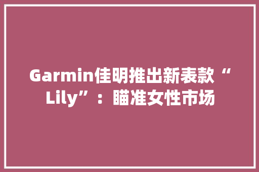 Garmin佳明推出新表款“Lily”：瞄准女性市场 Garmin佳明推出新表款“Lily”：瞄准女性市场 智能科技