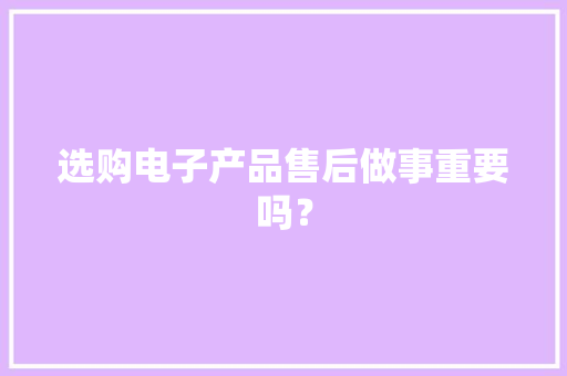 选购电子产品售后做事重要吗？