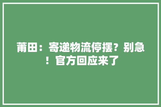莆田：寄递物流停摆？别急！官方回应来了 莆田：寄递物流停摆？别急！官方回应来了 智能家居