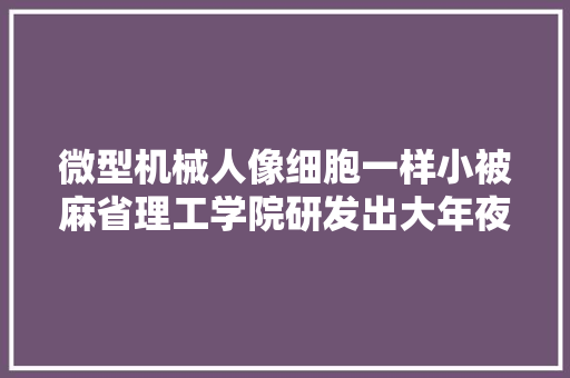 微型机械人像细胞一样小被麻省理工学院研发出大年夜规模分娩的方法 微型机械人像细胞一样小被麻省理工学院研发出大年夜规模分娩的方法 人工智能