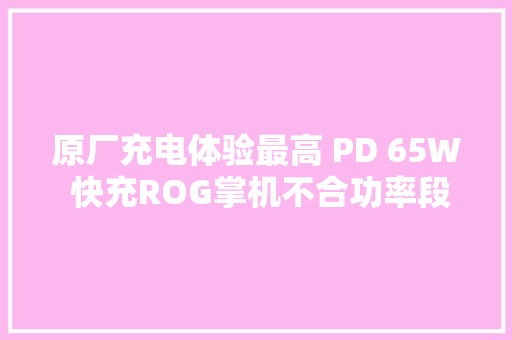 原厂充电体验最高 PD 65W 快充ROG掌机不合功率段充电测试 原厂充电体验最高 PD 65W 快充ROG掌机不合功率段充电测试 人工智能