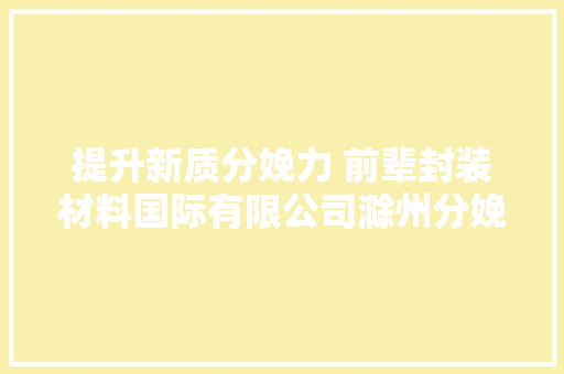 提升新质分娩力 前辈封装材料国际有限公司滁州分娩基地正式投产 提升新质分娩力 前辈封装材料国际有限公司滁州分娩基地正式投产 智能家居