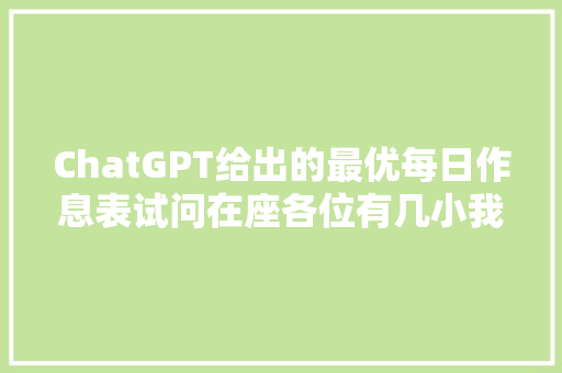 ChatGPT给出的最优每日作息表试问在座各位有几小我能做到？ ChatGPT给出的最优每日作息表试问在座各位有几小我能做到？ 互联通信