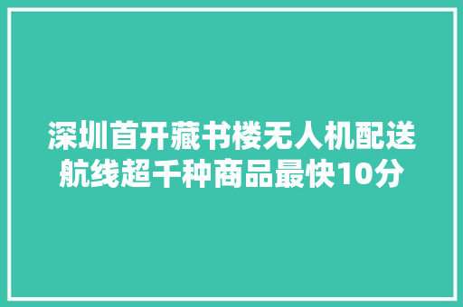 深圳首开藏书楼无人机配送航线超千种商品最快10分钟速达 深圳首开藏书楼无人机配送航线超千种商品最快10分钟速达 互联通信