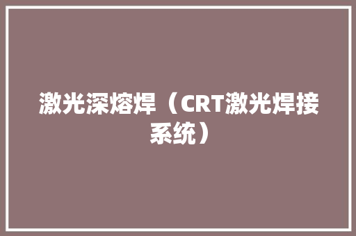 激光深熔焊（CRT激光焊接系统） 激光深熔焊（CRT激光焊接系统） 互联通信