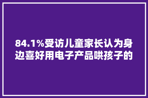 84.1%受访儿童家长认为身边喜好用电子产品哄孩子的家长多