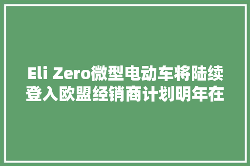 Eli Zero微型电动车将陆续登入欧盟经销商计划明年在美国推出