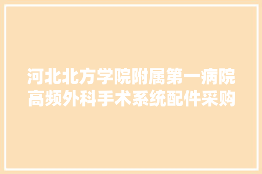 河北北方学院附属第一病院高频外科手术系统配件采购项目