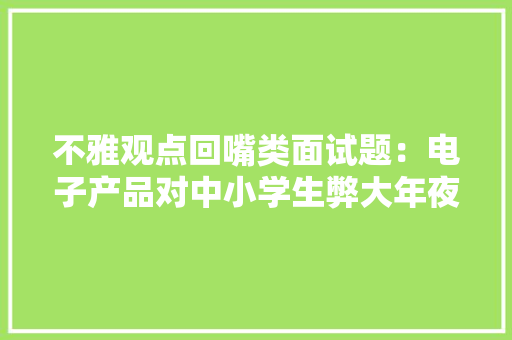 不雅观点回嘴类面试题：电子产品对中小学生弊大年夜于利