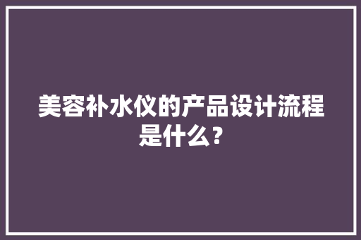 美容补水仪的产品设计流程是什么？