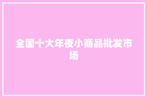全国十大年夜小商品批发市场