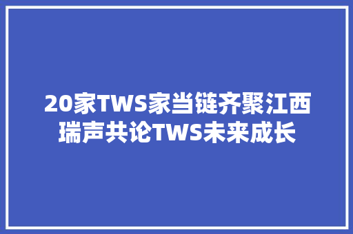 20家TWS家当链齐聚江西瑞声共论TWS未来成长
