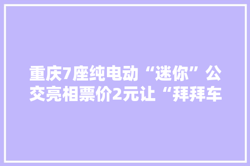 重庆7座纯电动“迷你”公交亮相票价2元让“拜拜车”颤抖吧