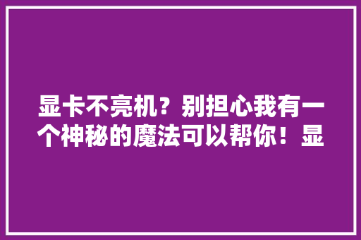 显卡不亮机？别担心我有一个神秘的魔法可以帮你！显卡维修