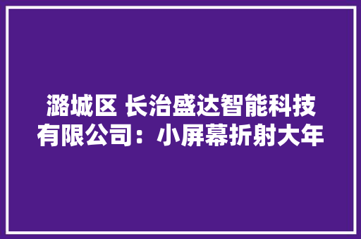 潞城区 长治盛达智能科技有限公司：小屏幕折射大年夜未来