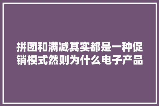 拼团和满减其实都是一种促销模式然则为什么电子产品就弗成？
