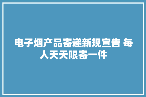 电子烟产品寄递新规宣告 每人天天限寄一件