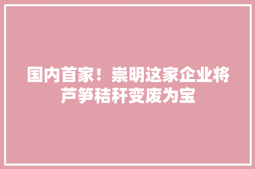 国内首家！崇明这家企业将芦笋秸秆变废为宝