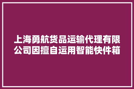 上海勇航货品运输代理有限公司因擅自运用智能快件箱、快递做事站等办法送达快件被处以警告 上海勇航货品运输代理有限公司因擅自运用智能快件箱、快递做事站等办法送达快件被处以警告 互联通信