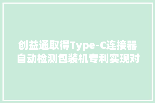 创益通取得Type-C连接器自动检测包装机专利实现对Type‑C连接器进行自动化检测和包装 创益通取得Type-C连接器自动检测包装机专利实现对Type‑C连接器进行自动化检测和包装 智能家居
