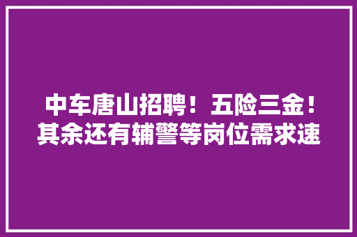 中车唐山招聘！五险三金！其余还有辅警等岗位需求速看！ 中车唐山招聘！五险三金！其余还有辅警等岗位需求速看！ 互联通信