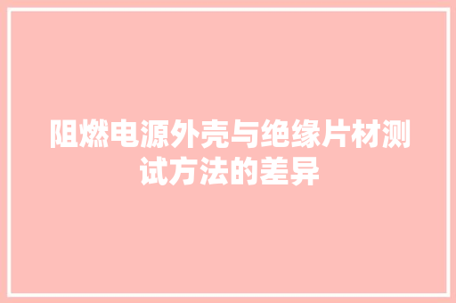 阻燃电源外壳与绝缘片材测试方法的差异