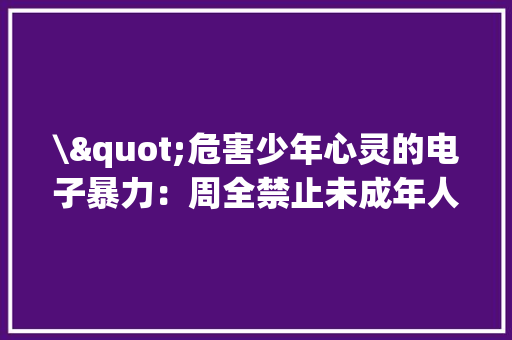 \"危害少年心灵的电子暴力：周全禁止未成年人网游才是解药！\" \"危害少年心灵的电子暴力：周全禁止未成年人网游才是解药！\" 人工智能