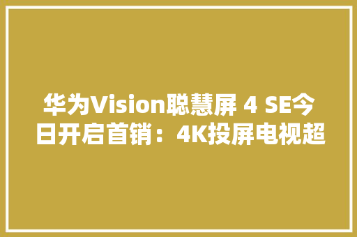 华为Vision聪慧屏 4 SE今日开启首销：4K投屏电视超值首选！ 华为Vision聪慧屏 4 SE今日开启首销：4K投屏电视超值首选！ 智能科技