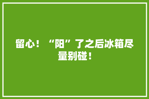 留心！“阳”了之后冰箱尽量别碰！ 留心！“阳”了之后冰箱尽量别碰！ 智能科技