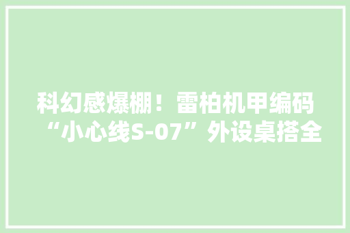科幻感爆棚！雷柏机甲编码“小心线S-07”外设桌搭全家桶图赏 科幻感爆棚！雷柏机甲编码“小心线S-07”外设桌搭全家桶图赏 智能科技