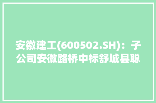 安徽建工(600502.SH)：子公司安徽路桥中标舒城县聪慧电子小镇生活区项目EPC总承包 安徽建工(600502.SH)：子公司安徽路桥中标舒城县聪慧电子小镇生活区项目EPC总承包 人工智能