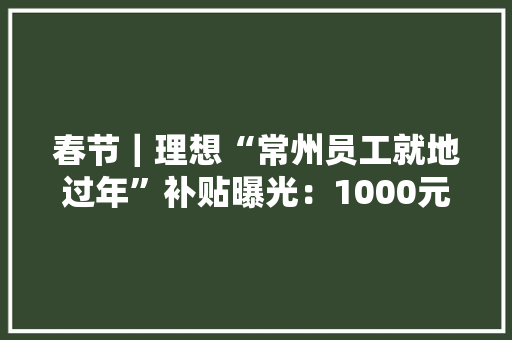 春节｜理想“常州员工就地过年”补贴曝光：1000元+3天假