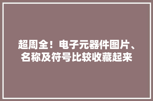 超周全！电子元器件图片、名称及符号比较收藏起来
