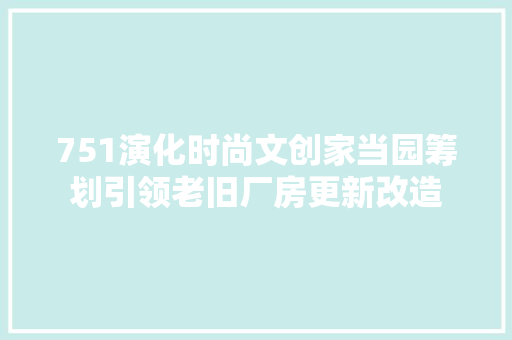 751演化时尚文创家当园筹划引领老旧厂房更新改造