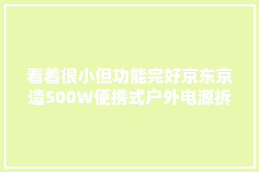 看着很小但功能完好京东京造500W便携式户外电源拆解