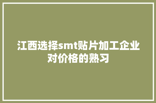 江西选择smt贴片加工企业对价格的熟习