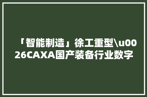 「智能制造」徐工重型\u0026CAXA国产装备行业数字化工厂实践