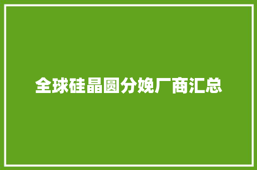 全球硅晶圆分娩厂商汇总