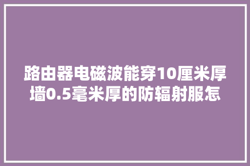 路由器电磁波能穿10厘米厚墙0.5毫米厚的防辐射服怎么樊篱？