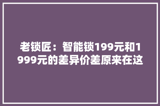 老锁匠：智能锁199元和1999元的差异价差原来在这里？