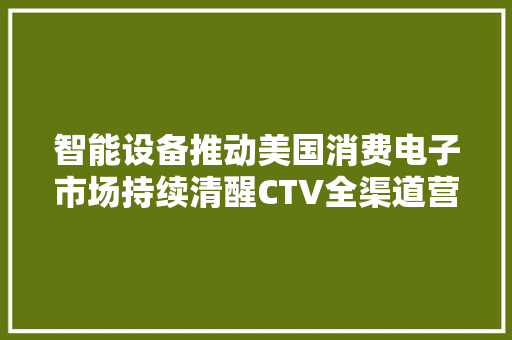 智能设备推动美国消费电子市场持续清醒CTV全渠道营销带动中国品牌增长