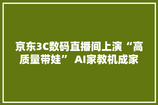 京东3C数码直播间上演“高质量带娃” AI家教机成家庭教诲得力副手 京东3C数码直播间上演“高质量带娃” AI家教机成家庭教诲得力副手 智能家居