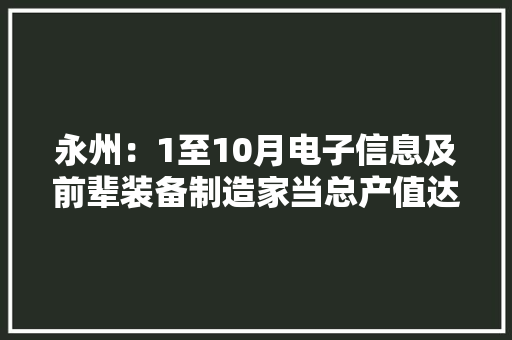永州：1至10月电子信息及前辈装备制造家当总产值达到369.37亿元
